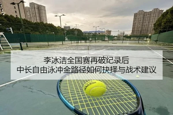 李冰洁全国赛再破纪录后 中长自由泳冲金路径如何抉择与战术建议