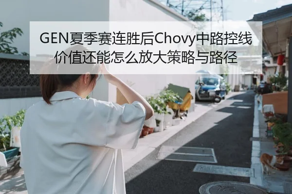 GEN夏季赛连胜后Chovy中路控线价值还能怎么放大策略与路径