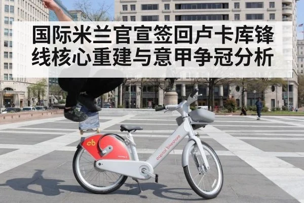 国际米兰官宣签回卢卡库锋线核心重建与意甲争冠分析