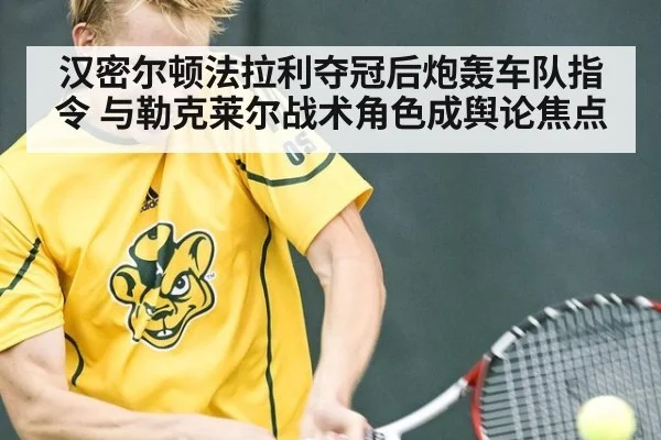 汉密尔顿法拉利夺冠后炮轰车队指令 与勒克莱尔战术角色成舆论焦点